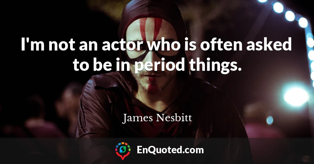 I'm not an actor who is often asked to be in period things.