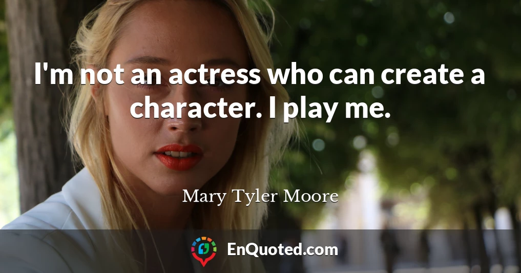 I'm not an actress who can create a character. I play me.