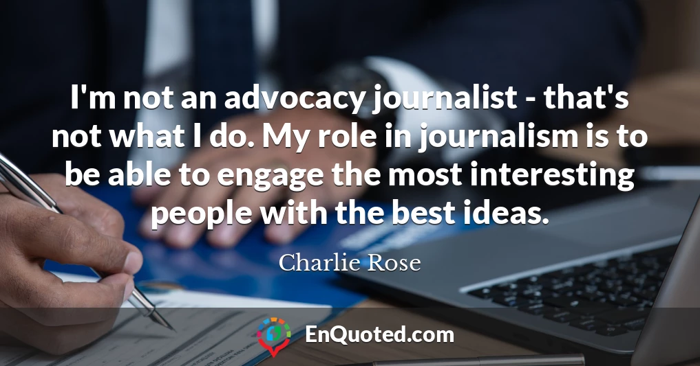 I'm not an advocacy journalist - that's not what I do. My role in journalism is to be able to engage the most interesting people with the best ideas.