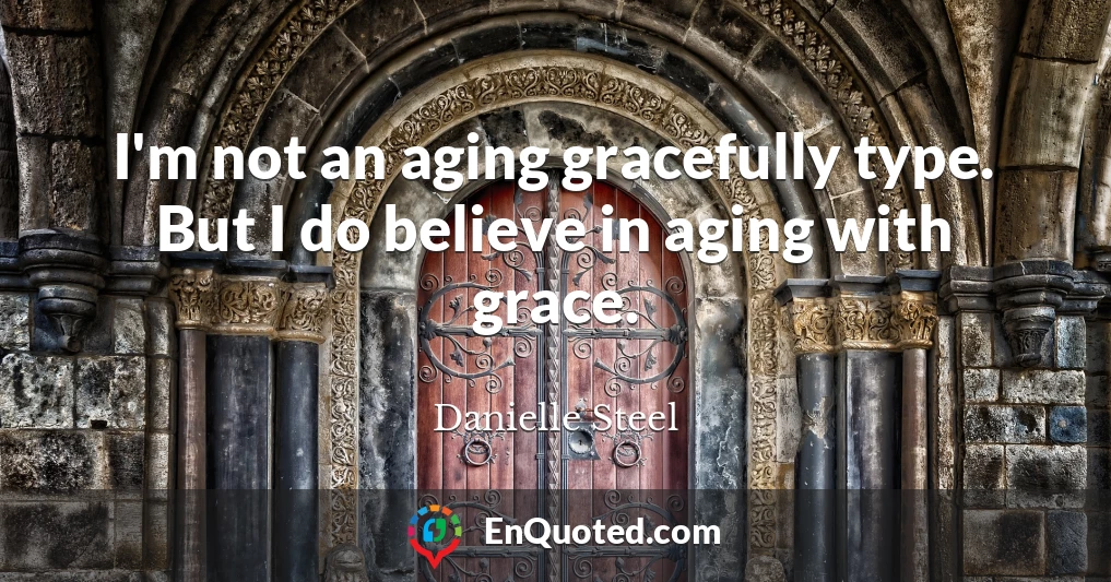 I'm not an aging gracefully type. But I do believe in aging with grace.