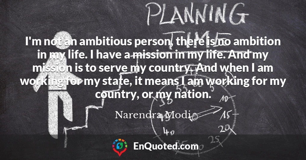 I'm not an ambitious person, there is no ambition in my life. I have a mission in my life. And my mission is to serve my country. And when I am working for my state, it means I am working for my country, or my nation.