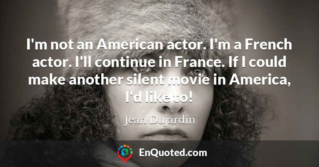 I'm not an American actor. I'm a French actor. I'll continue in France. If I could make another silent movie in America, I'd like to!