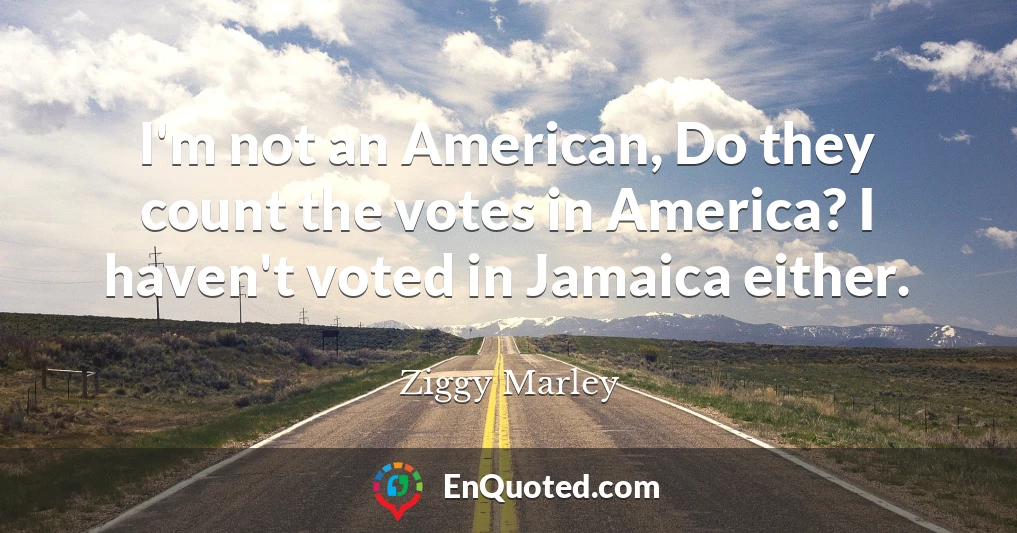 I'm not an American, Do they count the votes in America? I haven't voted in Jamaica either.