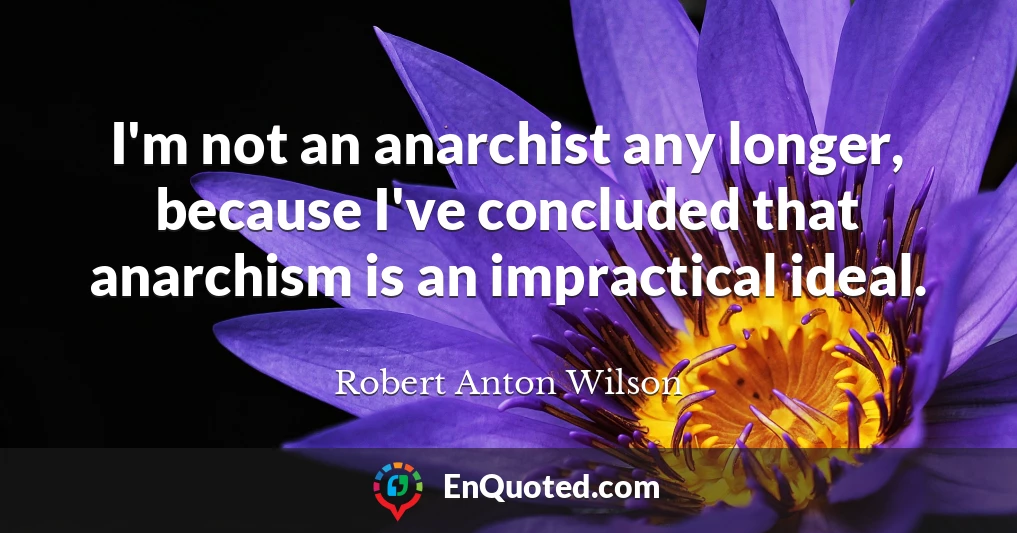 I'm not an anarchist any longer, because I've concluded that anarchism is an impractical ideal.