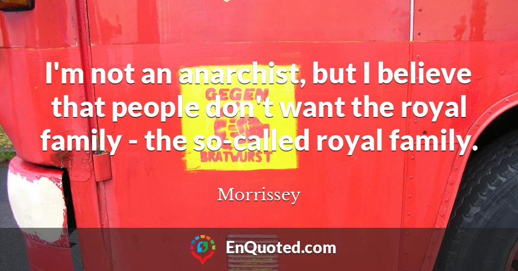 I'm not an anarchist, but I believe that people don't want the royal family - the so-called royal family.