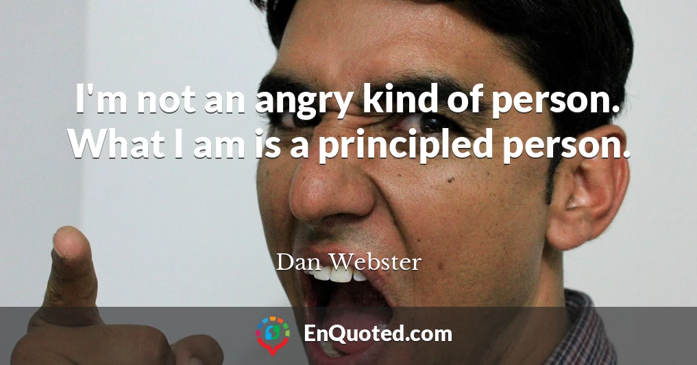 I'm not an angry kind of person. What I am is a principled person.