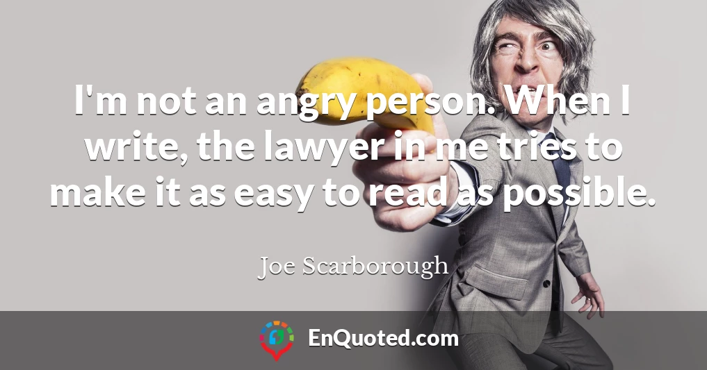 I'm not an angry person. When I write, the lawyer in me tries to make it as easy to read as possible.