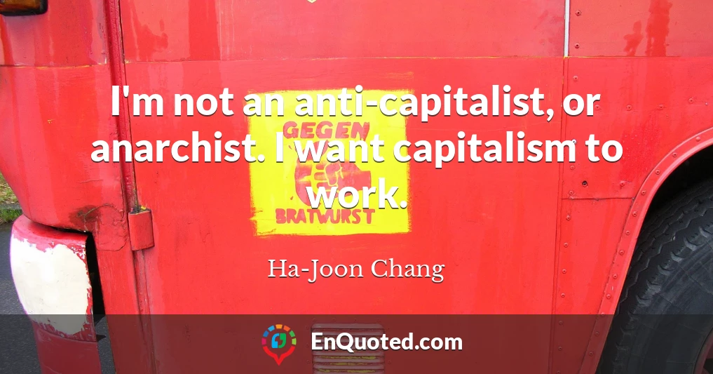 I'm not an anti-capitalist, or anarchist. I want capitalism to work.