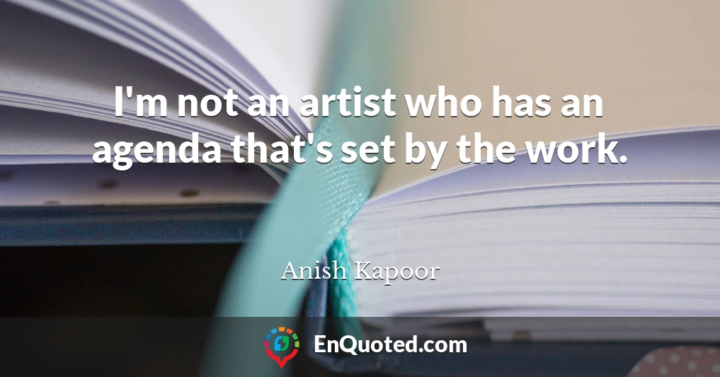 I'm not an artist who has an agenda that's set by the work.