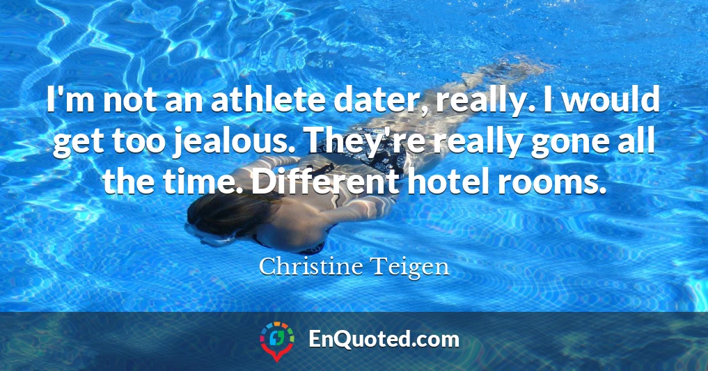I'm not an athlete dater, really. I would get too jealous. They're really gone all the time. Different hotel rooms.