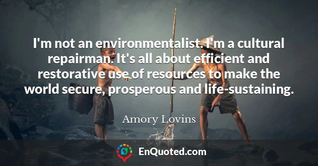 I'm not an environmentalist. I'm a cultural repairman. It's all about efficient and restorative use of resources to make the world secure, prosperous and life-sustaining.