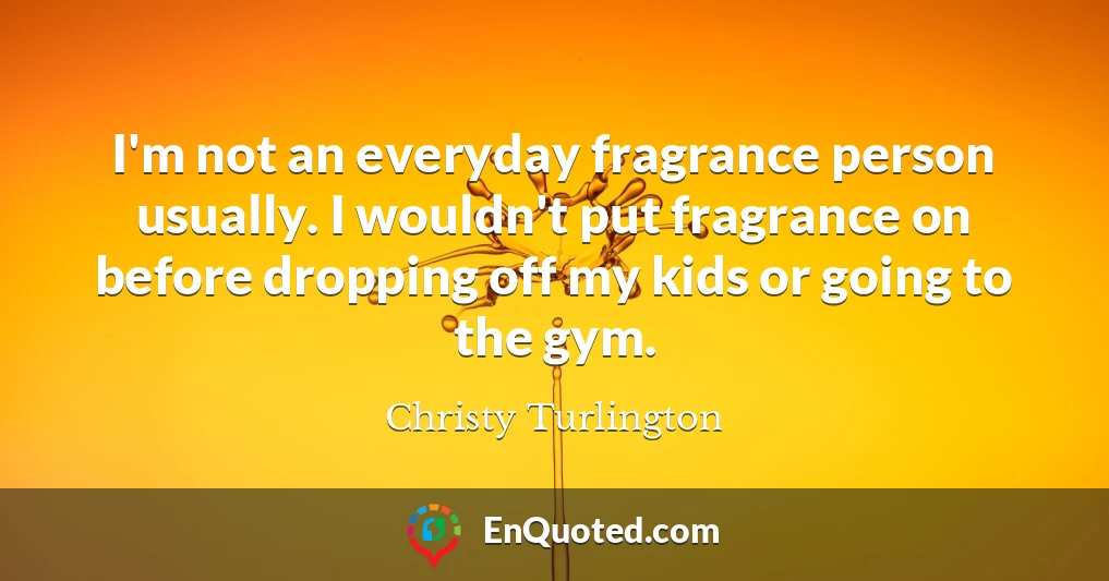 I'm not an everyday fragrance person usually. I wouldn't put fragrance on before dropping off my kids or going to the gym.