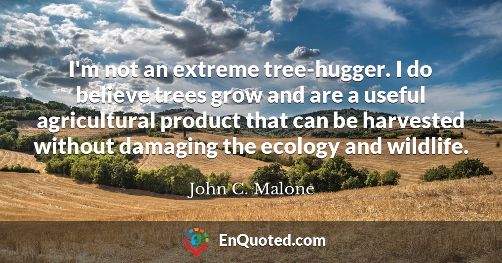 I'm not an extreme tree-hugger. I do believe trees grow and are a useful agricultural product that can be harvested without damaging the ecology and wildlife.
