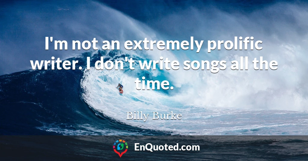 I'm not an extremely prolific writer. I don't write songs all the time.