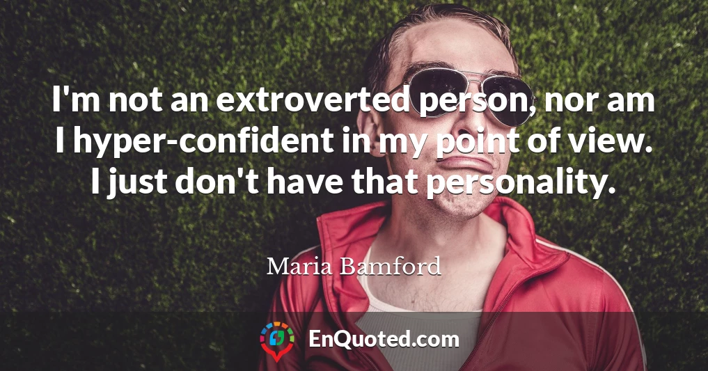 I'm not an extroverted person, nor am I hyper-confident in my point of view. I just don't have that personality.