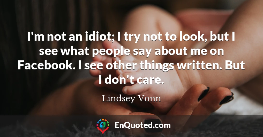 I'm not an idiot; I try not to look, but I see what people say about me on Facebook. I see other things written. But I don't care.