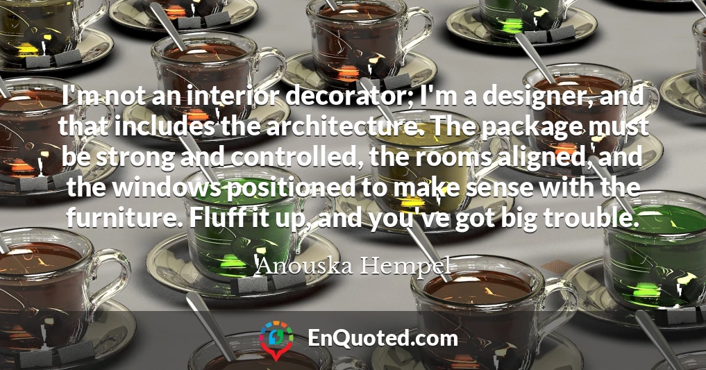 I'm not an interior decorator; I'm a designer, and that includes the architecture. The package must be strong and controlled, the rooms aligned, and the windows positioned to make sense with the furniture. Fluff it up, and you've got big trouble.