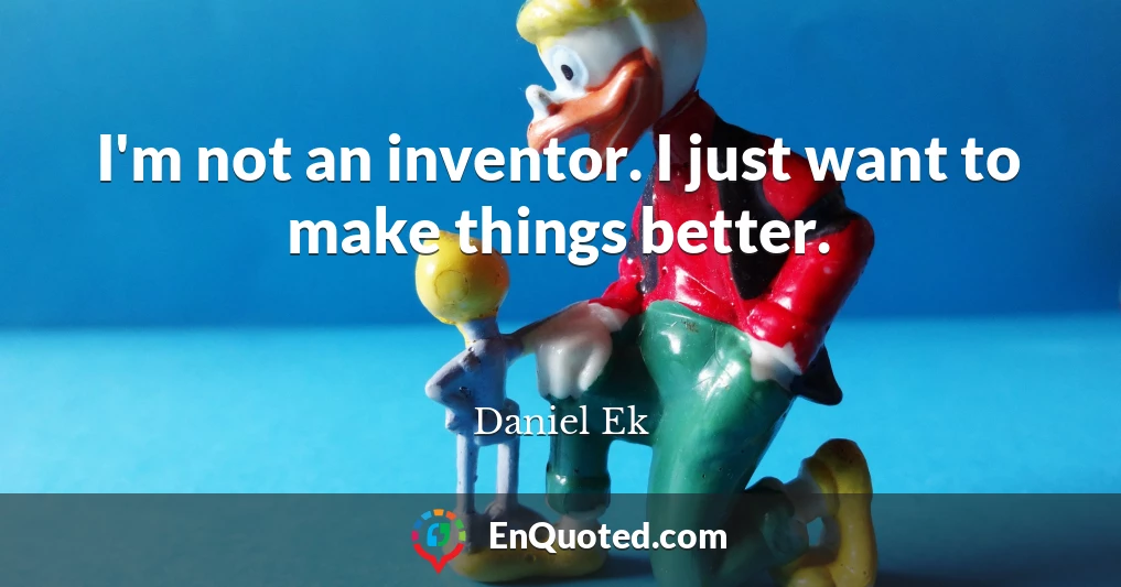 I'm not an inventor. I just want to make things better.