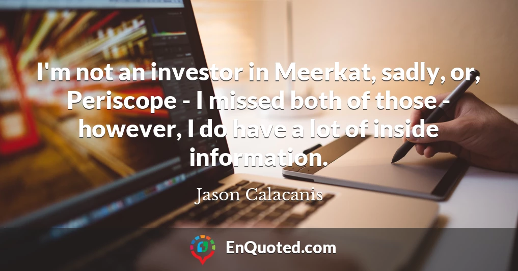 I'm not an investor in Meerkat, sadly, or, Periscope - I missed both of those - however, I do have a lot of inside information.