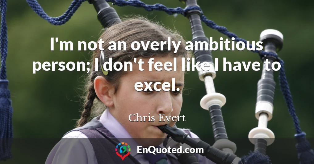 I'm not an overly ambitious person; I don't feel like I have to excel.