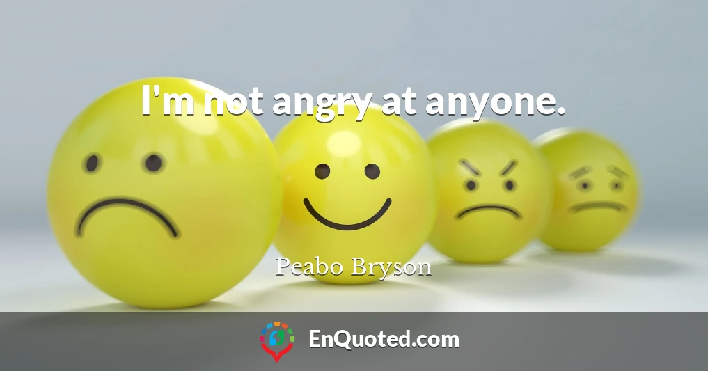 I'm not angry at anyone.