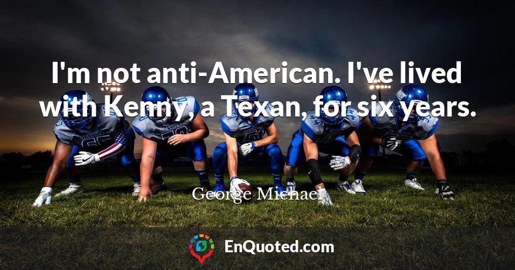 I'm not anti-American. I've lived with Kenny, a Texan, for six years.