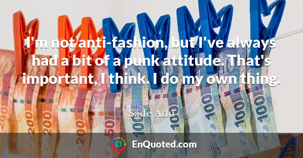 I'm not anti-fashion, but I've always had a bit of a punk attitude. That's important, I think. I do my own thing.