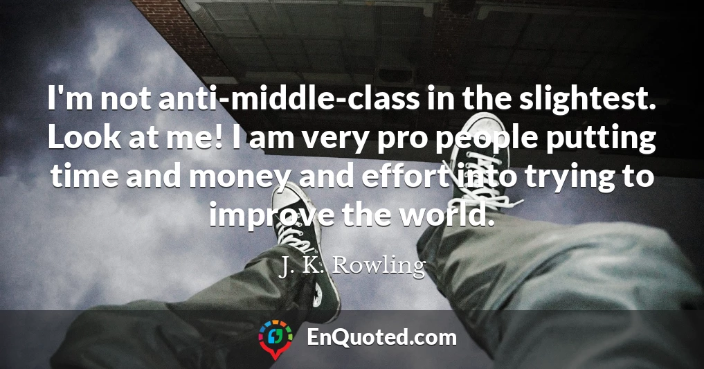 I'm not anti-middle-class in the slightest. Look at me! I am very pro people putting time and money and effort into trying to improve the world.
