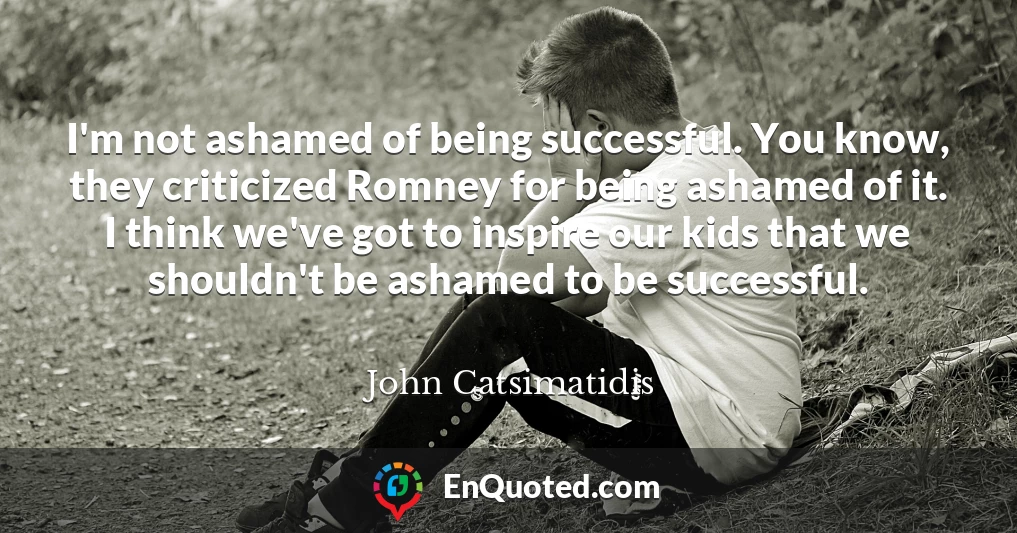 I'm not ashamed of being successful. You know, they criticized Romney for being ashamed of it. I think we've got to inspire our kids that we shouldn't be ashamed to be successful.