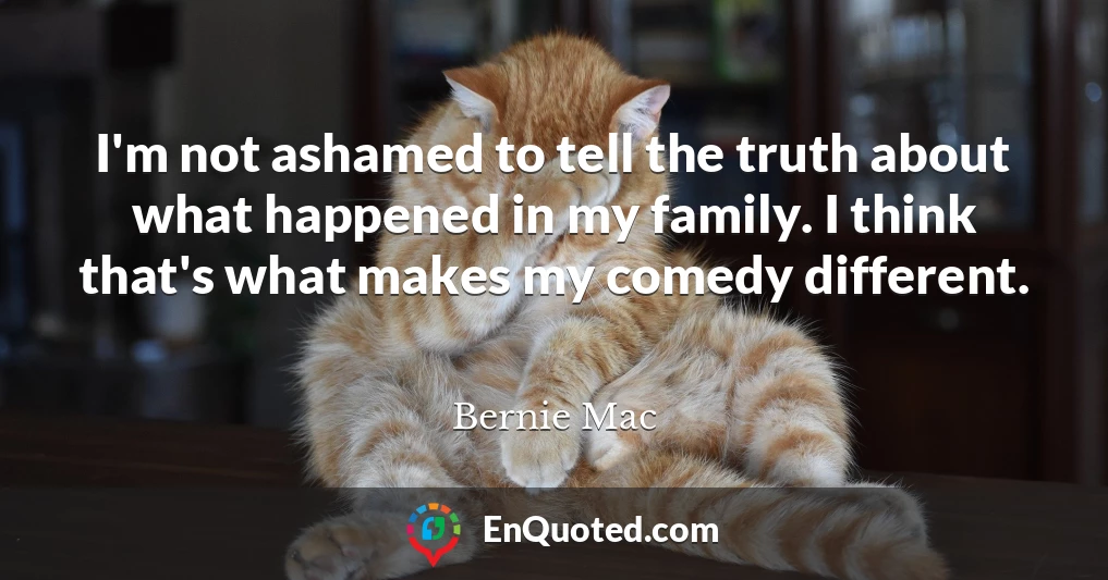 I'm not ashamed to tell the truth about what happened in my family. I think that's what makes my comedy different.