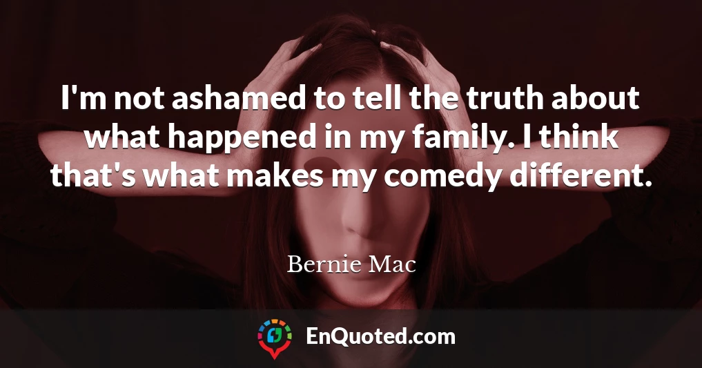 I'm not ashamed to tell the truth about what happened in my family. I think that's what makes my comedy different.