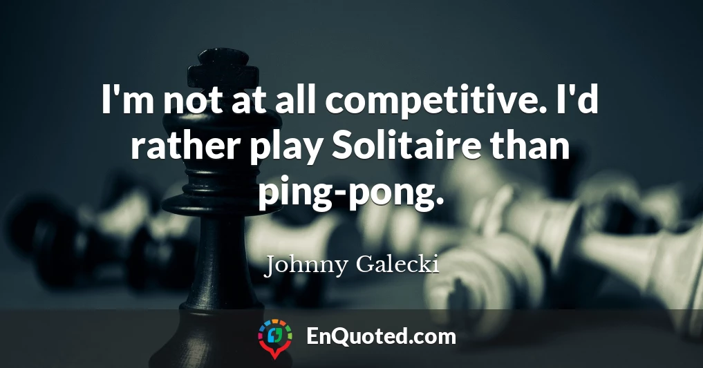 I'm not at all competitive. I'd rather play Solitaire than ping-pong.