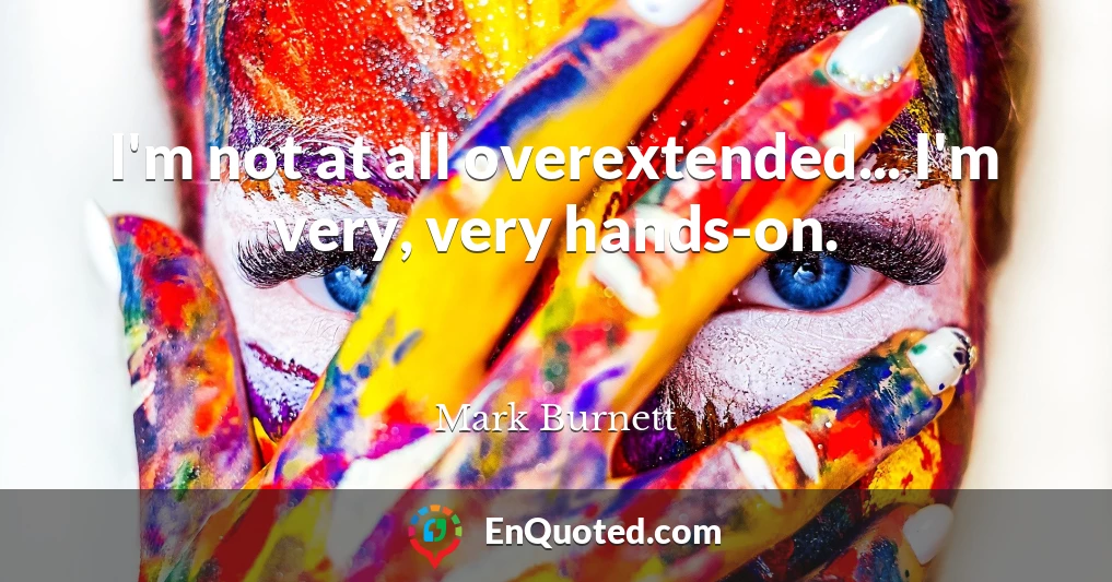 I'm not at all overextended... I'm very, very hands-on.