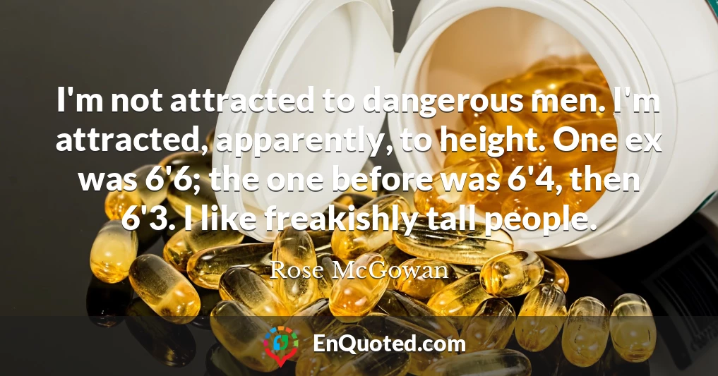I'm not attracted to dangerous men. I'm attracted, apparently, to height. One ex was 6'6; the one before was 6'4, then 6'3. I like freakishly tall people.