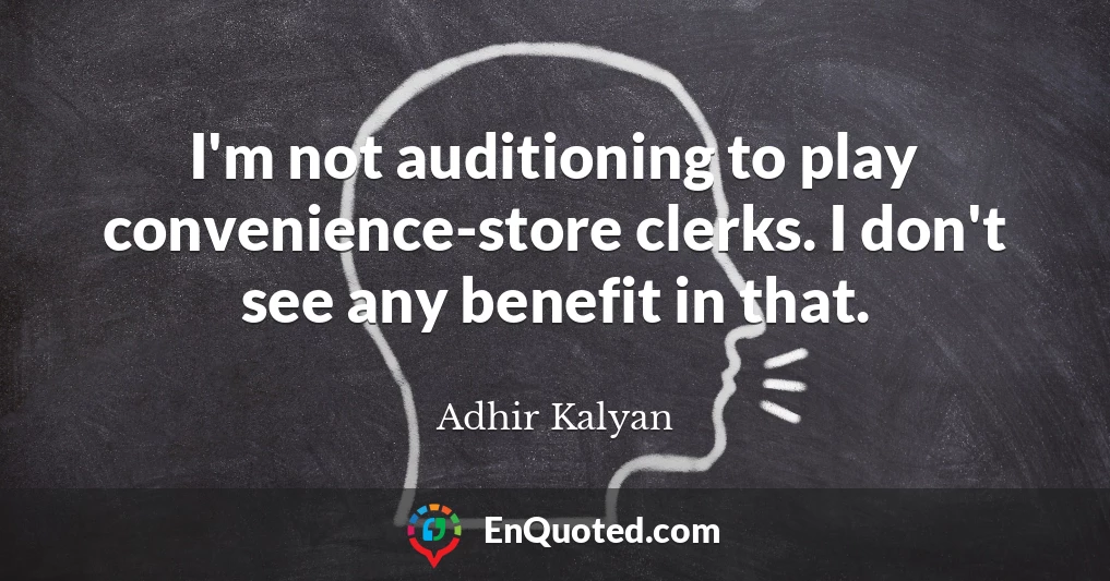 I'm not auditioning to play convenience-store clerks. I don't see any benefit in that.