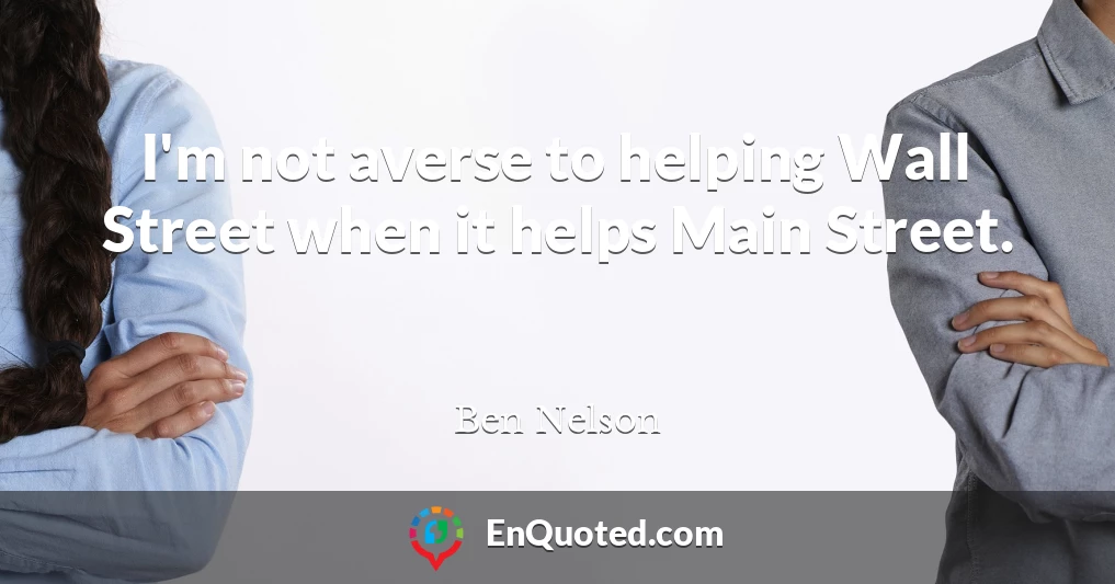 I'm not averse to helping Wall Street when it helps Main Street.