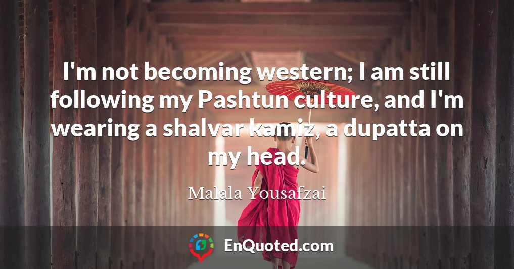 I'm not becoming western; I am still following my Pashtun culture, and I'm wearing a shalvar kamiz, a dupatta on my head.