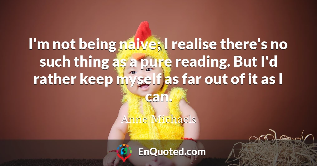 I'm not being naive; I realise there's no such thing as a pure reading. But I'd rather keep myself as far out of it as I can.