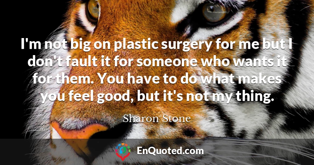 I'm not big on plastic surgery for me but I don't fault it for someone who wants it for them. You have to do what makes you feel good, but it's not my thing.