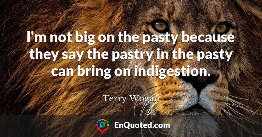 I'm not big on the pasty because they say the pastry in the pasty can bring on indigestion.