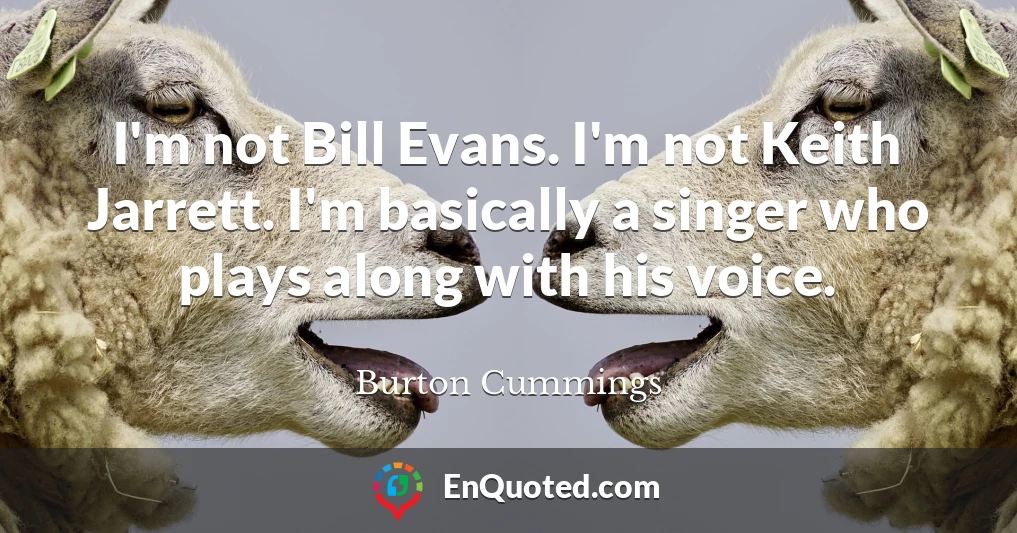 I'm not Bill Evans. I'm not Keith Jarrett. I'm basically a singer who plays along with his voice.