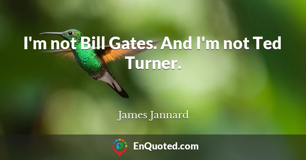I'm not Bill Gates. And I'm not Ted Turner.