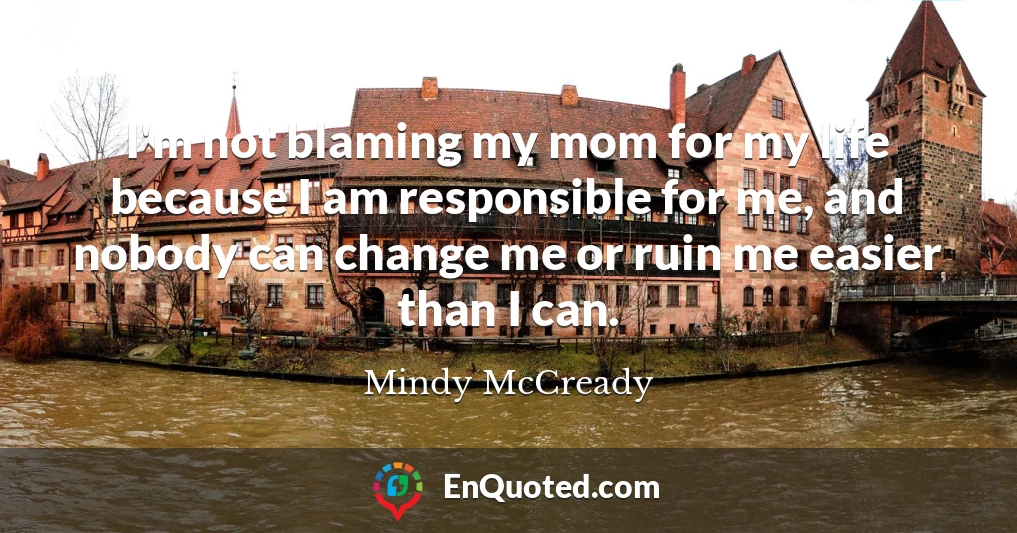 I'm not blaming my mom for my life because I am responsible for me, and nobody can change me or ruin me easier than I can.