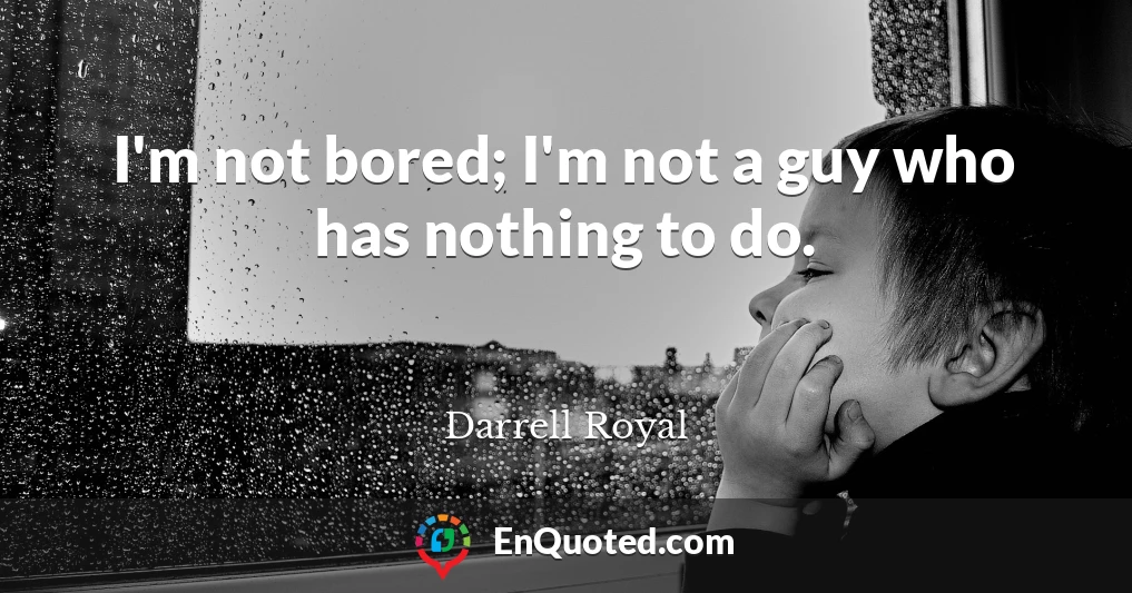 I'm not bored; I'm not a guy who has nothing to do.