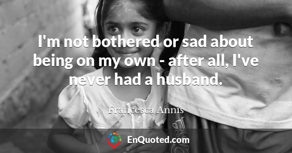 I'm not bothered or sad about being on my own - after all, I've never had a husband.