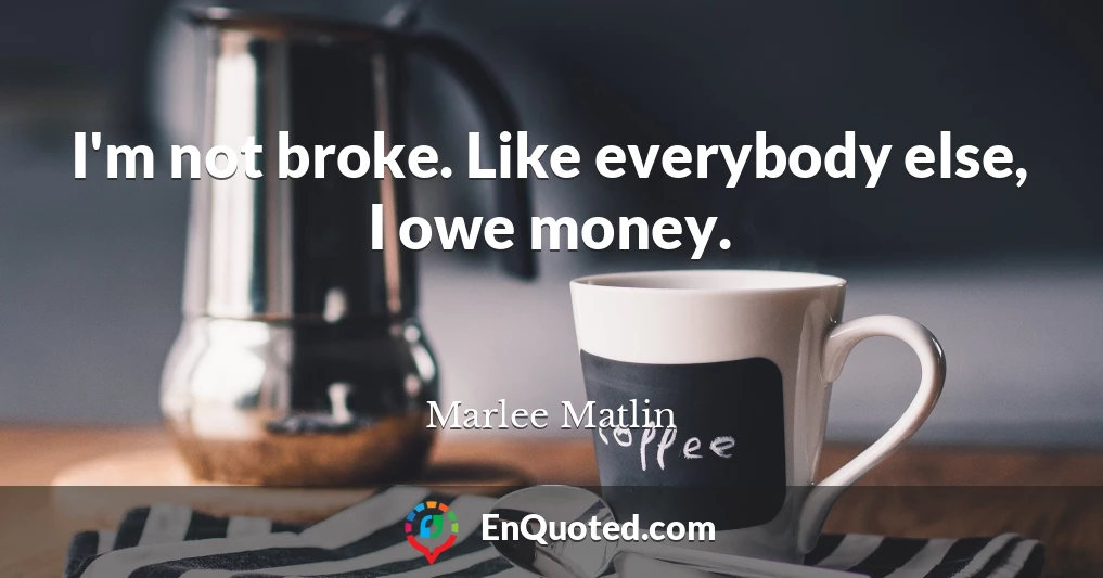 I'm not broke. Like everybody else, I owe money.