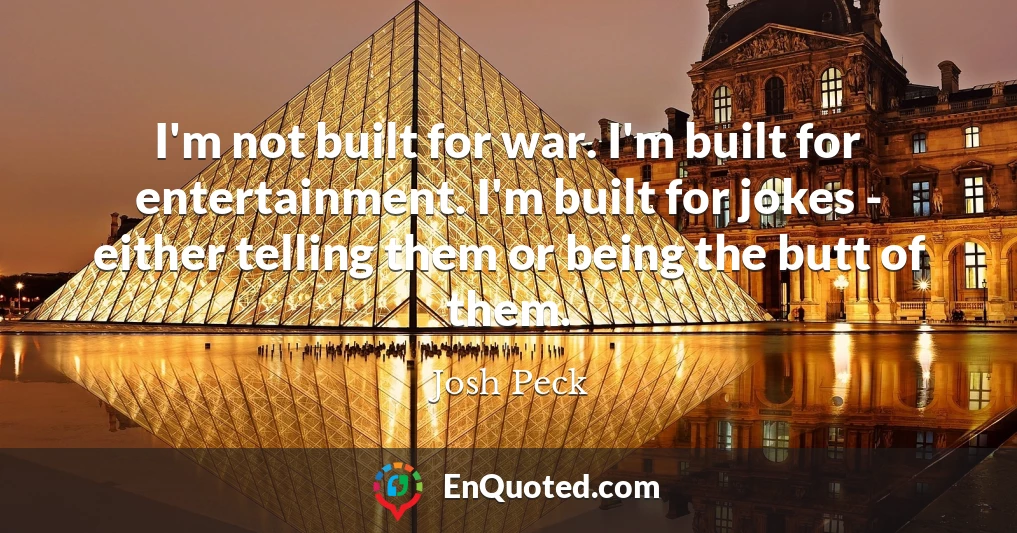 I'm not built for war. I'm built for entertainment. I'm built for jokes - either telling them or being the butt of them.