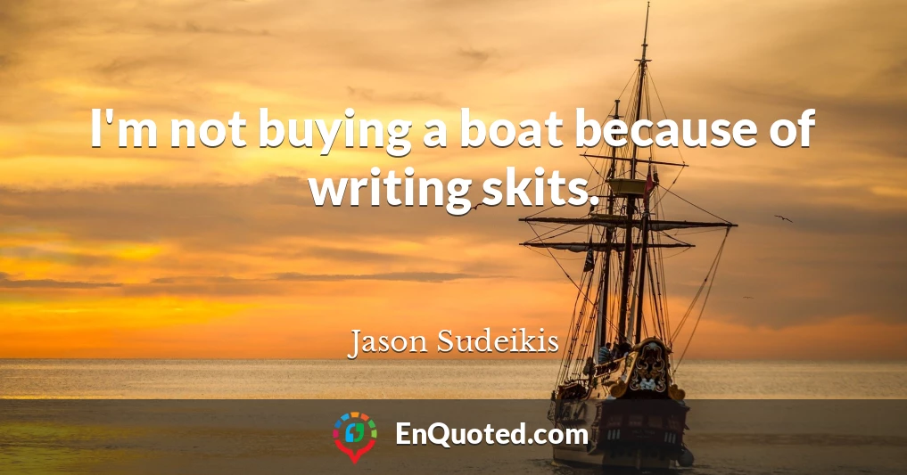 I'm not buying a boat because of writing skits.