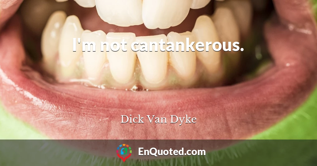 I'm not cantankerous.