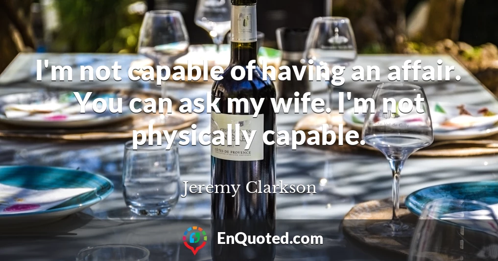 I'm not capable of having an affair. You can ask my wife. I'm not physically capable.